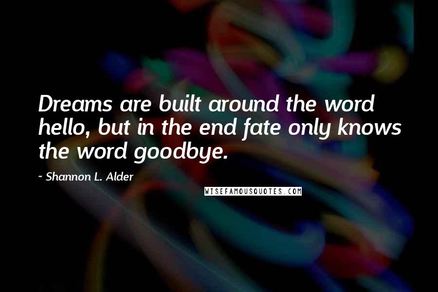 Shannon L. Alder Quotes: Dreams are built around the word hello, but in the end fate only knows the word goodbye.