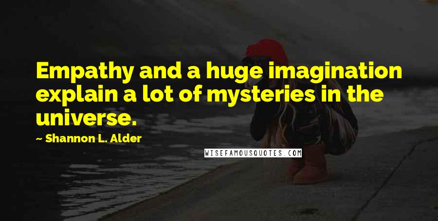 Shannon L. Alder Quotes: Empathy and a huge imagination explain a lot of mysteries in the universe.