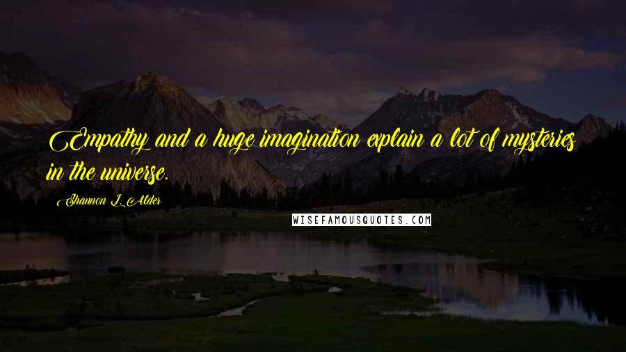 Shannon L. Alder Quotes: Empathy and a huge imagination explain a lot of mysteries in the universe.