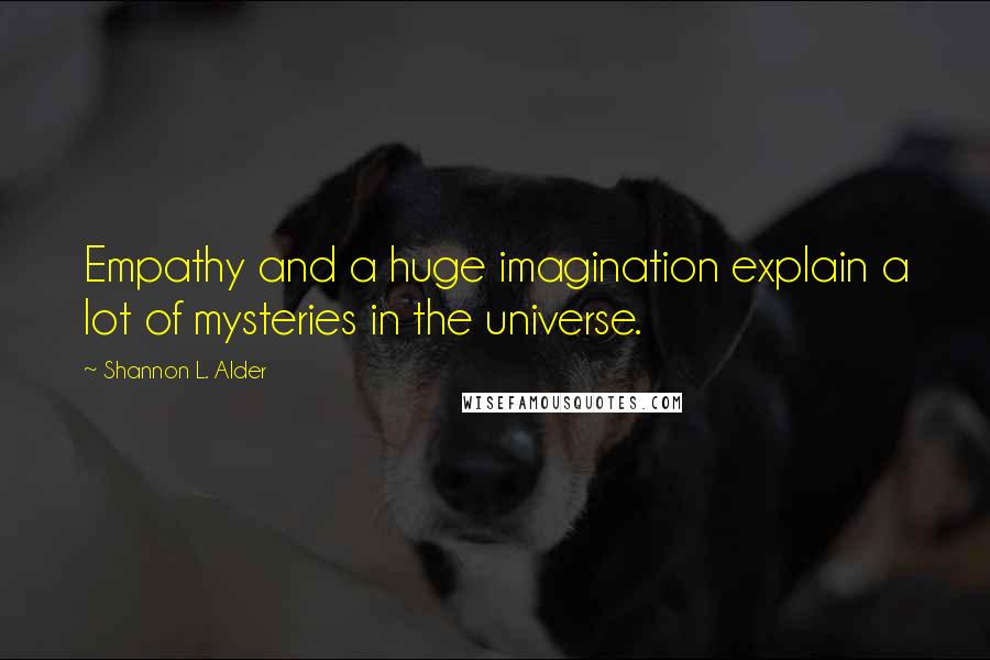 Shannon L. Alder Quotes: Empathy and a huge imagination explain a lot of mysteries in the universe.