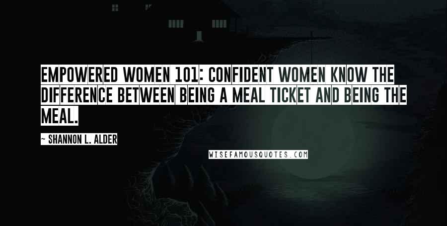 Shannon L. Alder Quotes: Empowered Women 101: Confident women know the difference between being a meal ticket and being the meal.