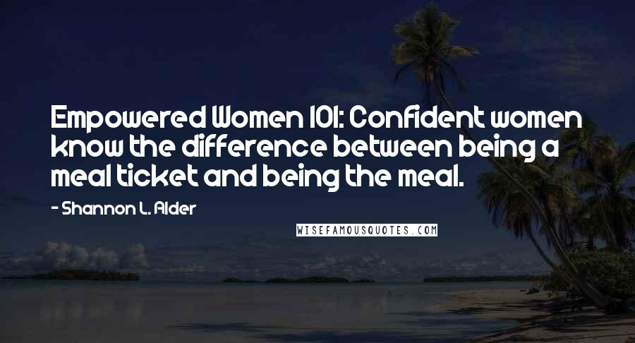 Shannon L. Alder Quotes: Empowered Women 101: Confident women know the difference between being a meal ticket and being the meal.
