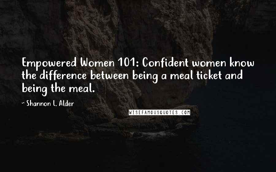 Shannon L. Alder Quotes: Empowered Women 101: Confident women know the difference between being a meal ticket and being the meal.