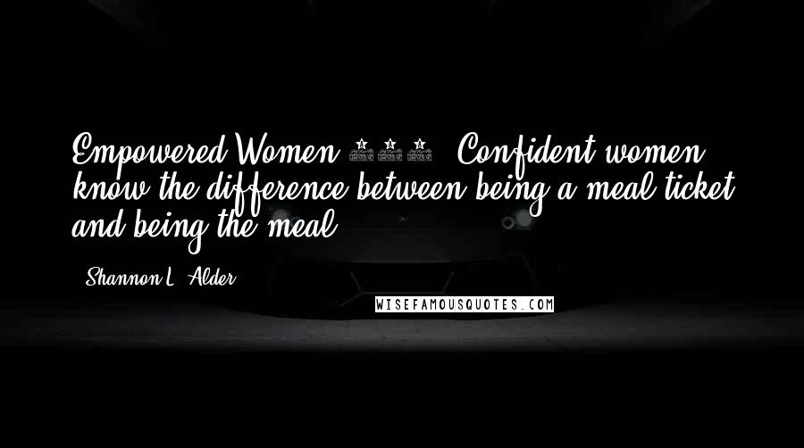 Shannon L. Alder Quotes: Empowered Women 101: Confident women know the difference between being a meal ticket and being the meal.