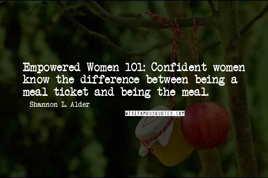 Shannon L. Alder Quotes: Empowered Women 101: Confident women know the difference between being a meal ticket and being the meal.