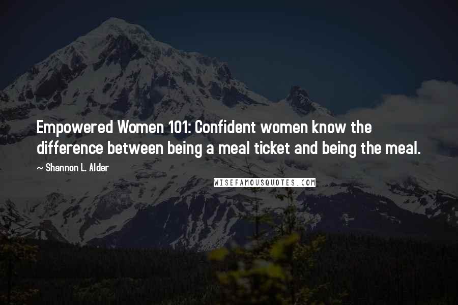 Shannon L. Alder Quotes: Empowered Women 101: Confident women know the difference between being a meal ticket and being the meal.