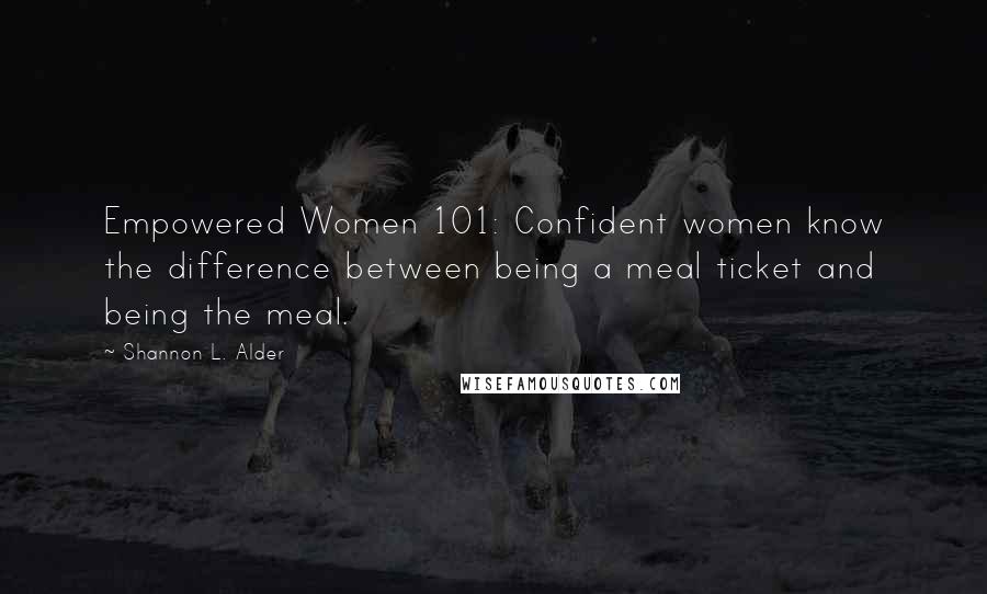 Shannon L. Alder Quotes: Empowered Women 101: Confident women know the difference between being a meal ticket and being the meal.