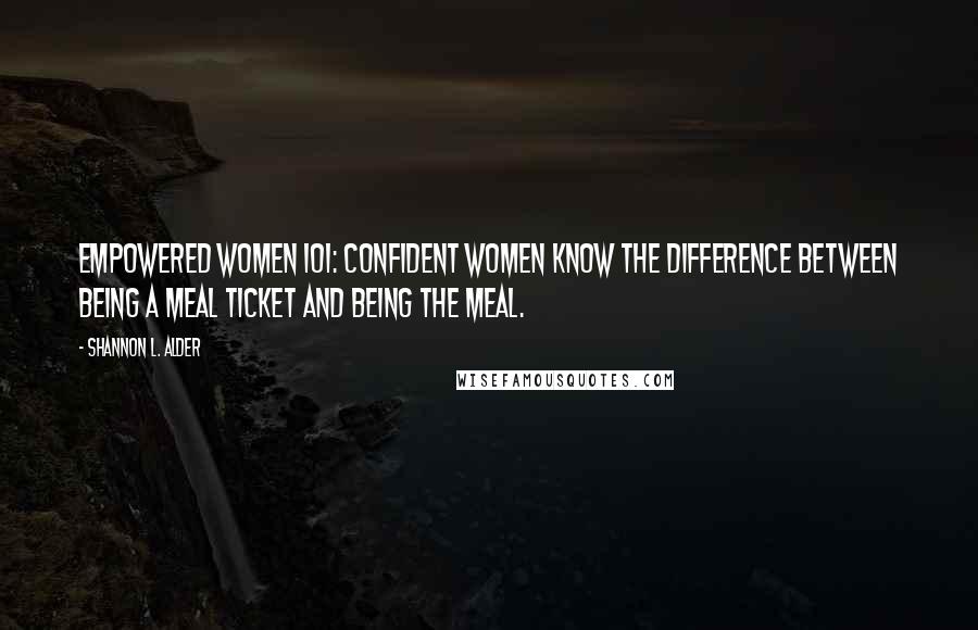 Shannon L. Alder Quotes: Empowered Women 101: Confident women know the difference between being a meal ticket and being the meal.