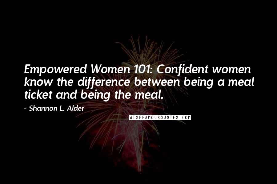 Shannon L. Alder Quotes: Empowered Women 101: Confident women know the difference between being a meal ticket and being the meal.