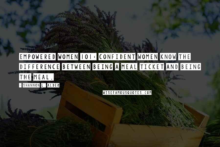 Shannon L. Alder Quotes: Empowered Women 101: Confident women know the difference between being a meal ticket and being the meal.