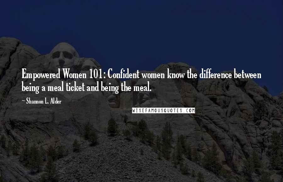 Shannon L. Alder Quotes: Empowered Women 101: Confident women know the difference between being a meal ticket and being the meal.