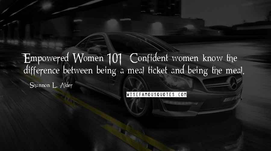 Shannon L. Alder Quotes: Empowered Women 101: Confident women know the difference between being a meal ticket and being the meal.