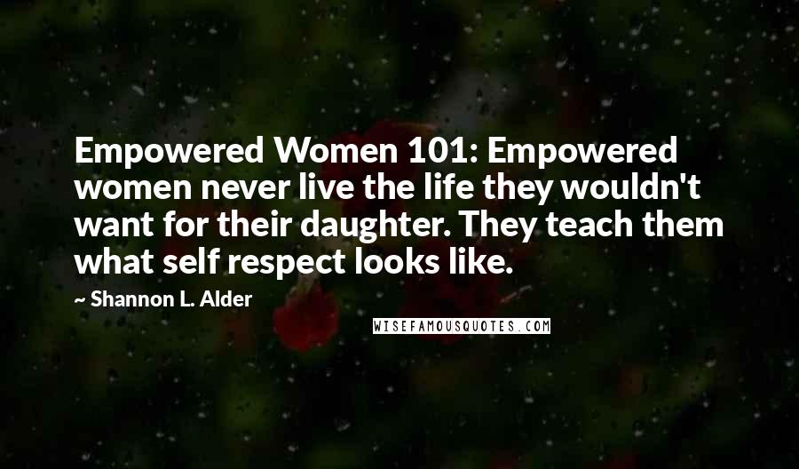 Shannon L. Alder Quotes: Empowered Women 101: Empowered women never live the life they wouldn't want for their daughter. They teach them what self respect looks like.