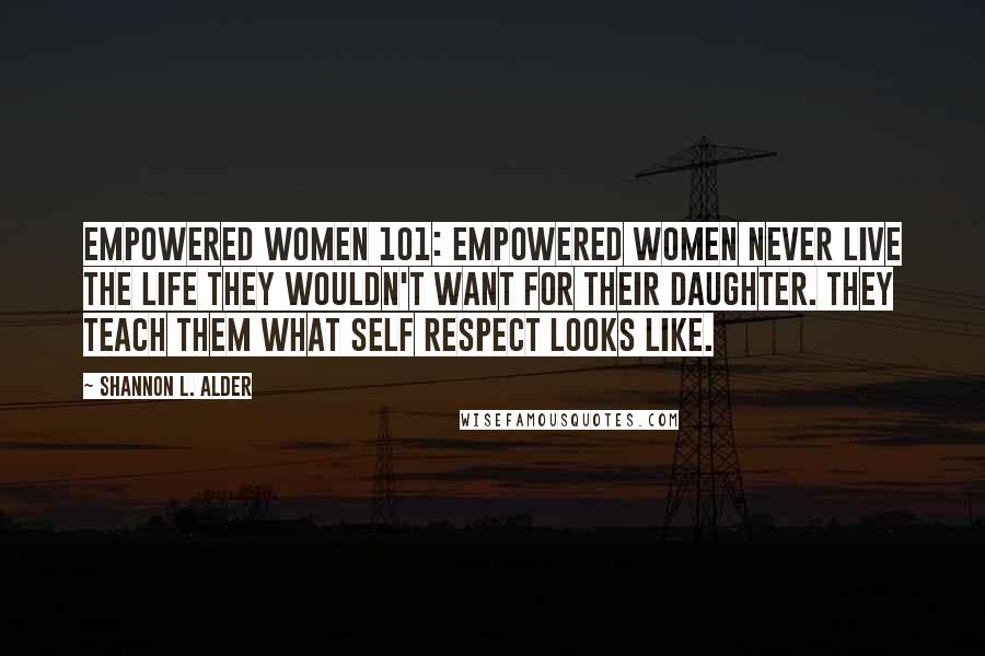 Shannon L. Alder Quotes: Empowered Women 101: Empowered women never live the life they wouldn't want for their daughter. They teach them what self respect looks like.