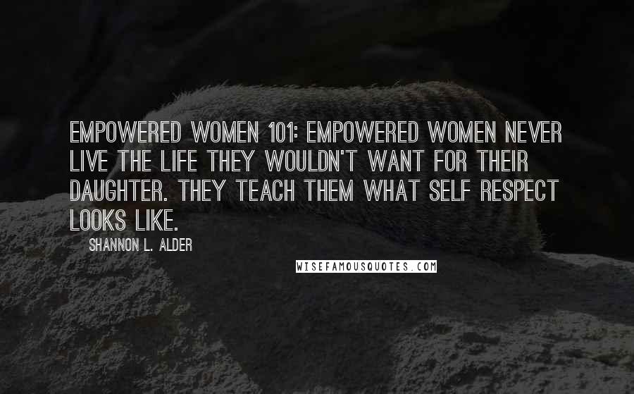 Shannon L. Alder Quotes: Empowered Women 101: Empowered women never live the life they wouldn't want for their daughter. They teach them what self respect looks like.