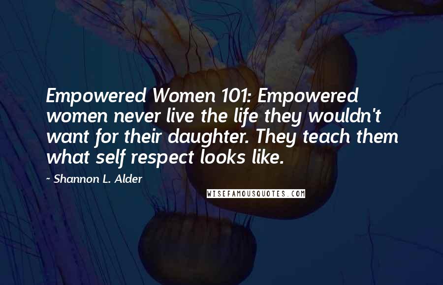 Shannon L. Alder Quotes: Empowered Women 101: Empowered women never live the life they wouldn't want for their daughter. They teach them what self respect looks like.