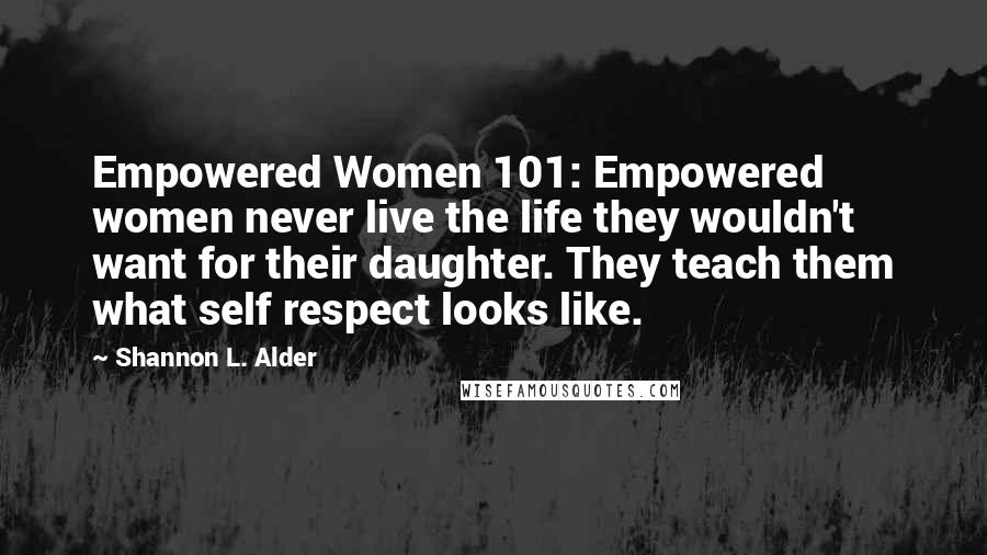 Shannon L. Alder Quotes: Empowered Women 101: Empowered women never live the life they wouldn't want for their daughter. They teach them what self respect looks like.