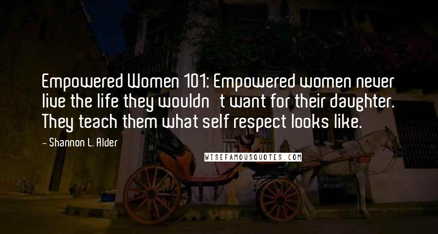 Shannon L. Alder Quotes: Empowered Women 101: Empowered women never live the life they wouldn't want for their daughter. They teach them what self respect looks like.