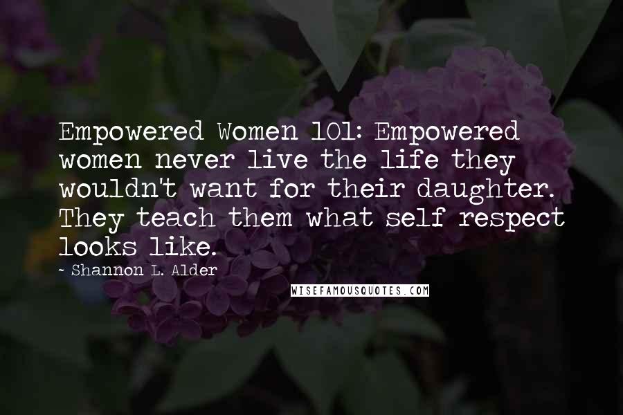 Shannon L. Alder Quotes: Empowered Women 101: Empowered women never live the life they wouldn't want for their daughter. They teach them what self respect looks like.