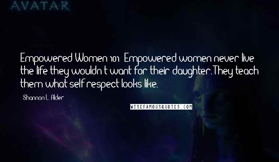 Shannon L. Alder Quotes: Empowered Women 101: Empowered women never live the life they wouldn't want for their daughter. They teach them what self respect looks like.