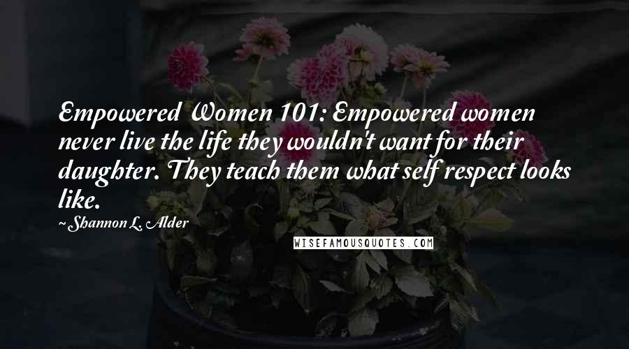 Shannon L. Alder Quotes: Empowered Women 101: Empowered women never live the life they wouldn't want for their daughter. They teach them what self respect looks like.