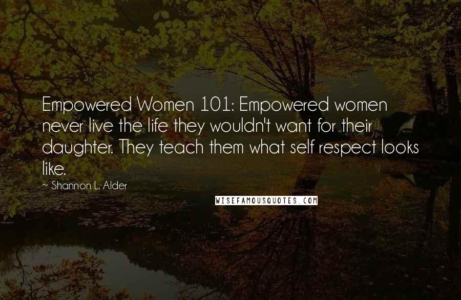 Shannon L. Alder Quotes: Empowered Women 101: Empowered women never live the life they wouldn't want for their daughter. They teach them what self respect looks like.