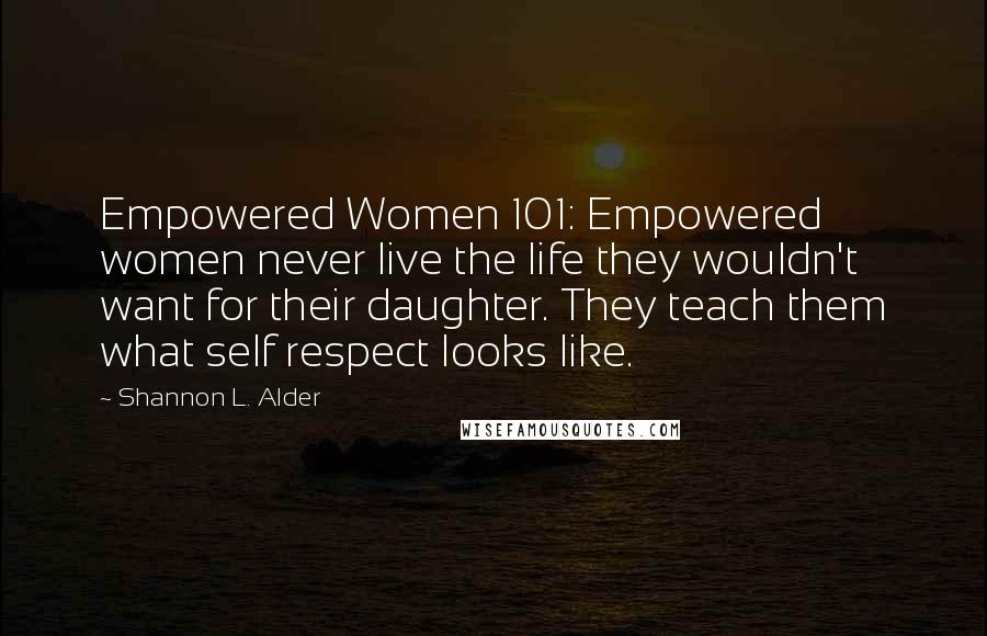 Shannon L. Alder Quotes: Empowered Women 101: Empowered women never live the life they wouldn't want for their daughter. They teach them what self respect looks like.