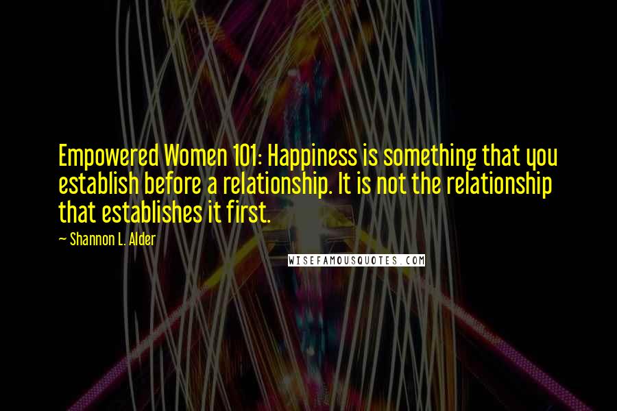 Shannon L. Alder Quotes: Empowered Women 101: Happiness is something that you establish before a relationship. It is not the relationship that establishes it first.