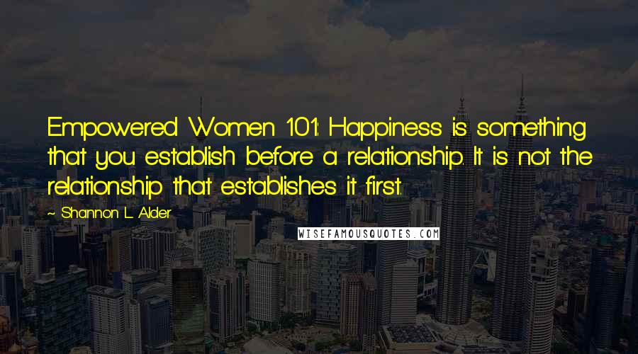 Shannon L. Alder Quotes: Empowered Women 101: Happiness is something that you establish before a relationship. It is not the relationship that establishes it first.