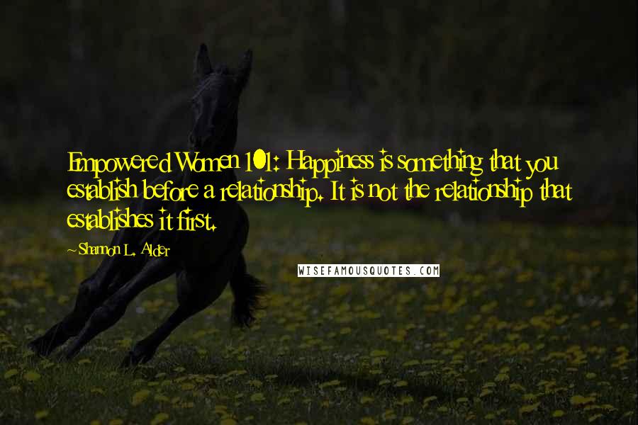 Shannon L. Alder Quotes: Empowered Women 101: Happiness is something that you establish before a relationship. It is not the relationship that establishes it first.