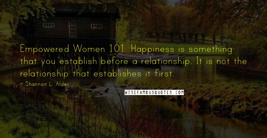 Shannon L. Alder Quotes: Empowered Women 101: Happiness is something that you establish before a relationship. It is not the relationship that establishes it first.