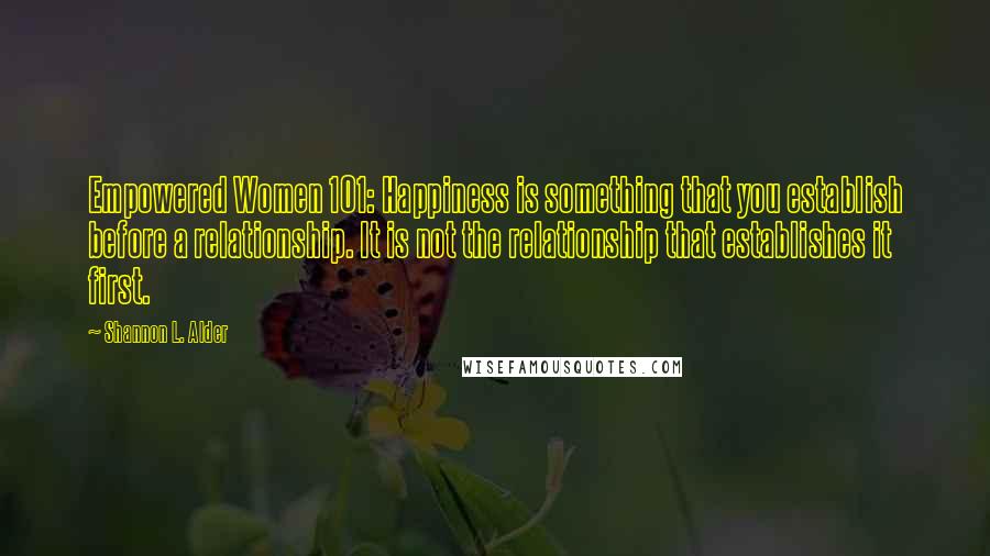 Shannon L. Alder Quotes: Empowered Women 101: Happiness is something that you establish before a relationship. It is not the relationship that establishes it first.