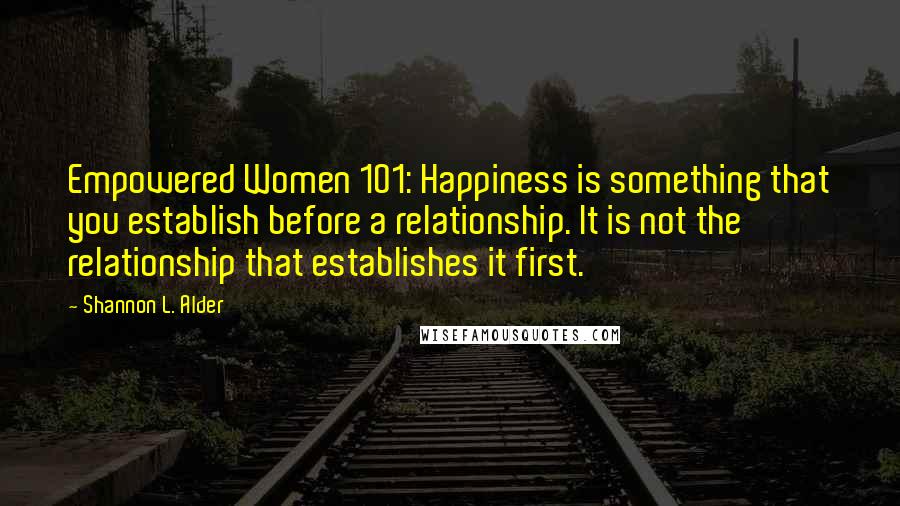 Shannon L. Alder Quotes: Empowered Women 101: Happiness is something that you establish before a relationship. It is not the relationship that establishes it first.