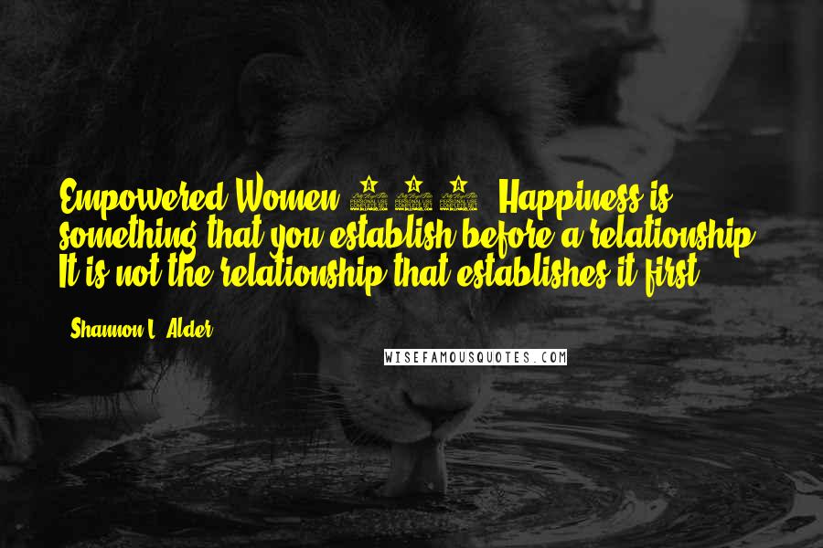 Shannon L. Alder Quotes: Empowered Women 101: Happiness is something that you establish before a relationship. It is not the relationship that establishes it first.