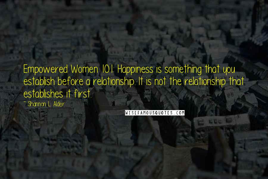Shannon L. Alder Quotes: Empowered Women 101: Happiness is something that you establish before a relationship. It is not the relationship that establishes it first.