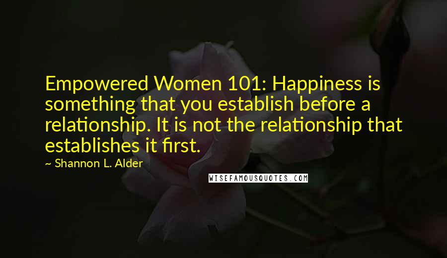 Shannon L. Alder Quotes: Empowered Women 101: Happiness is something that you establish before a relationship. It is not the relationship that establishes it first.