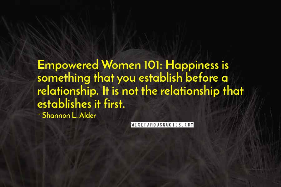 Shannon L. Alder Quotes: Empowered Women 101: Happiness is something that you establish before a relationship. It is not the relationship that establishes it first.