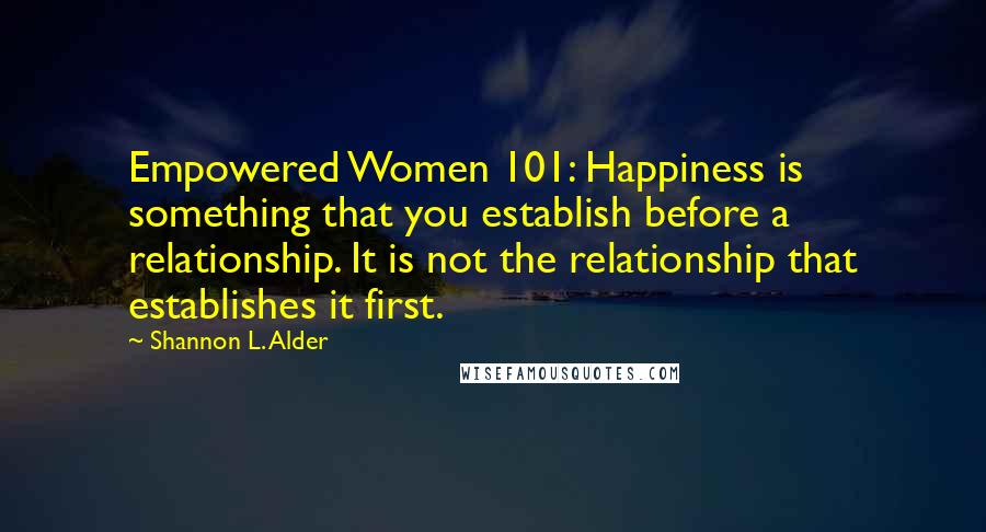 Shannon L. Alder Quotes: Empowered Women 101: Happiness is something that you establish before a relationship. It is not the relationship that establishes it first.