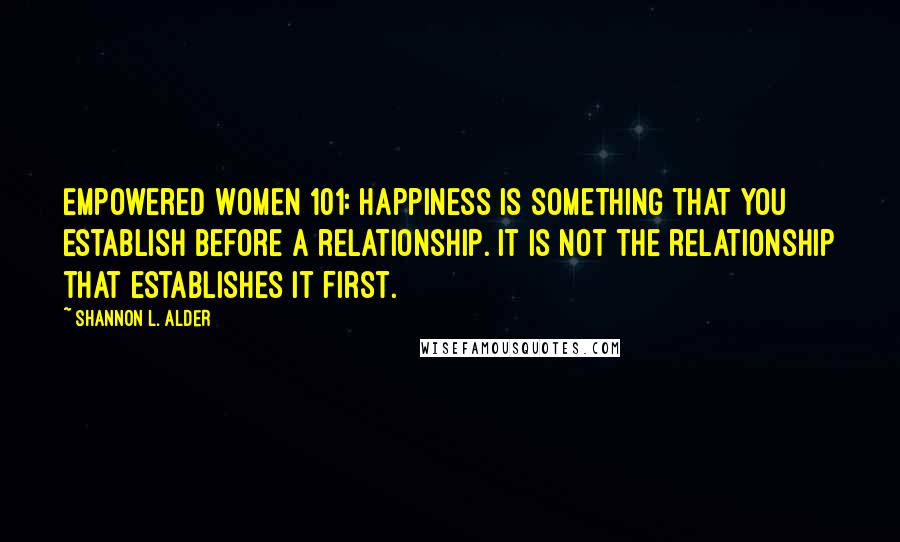 Shannon L. Alder Quotes: Empowered Women 101: Happiness is something that you establish before a relationship. It is not the relationship that establishes it first.