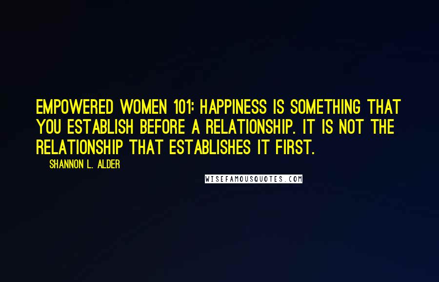 Shannon L. Alder Quotes: Empowered Women 101: Happiness is something that you establish before a relationship. It is not the relationship that establishes it first.