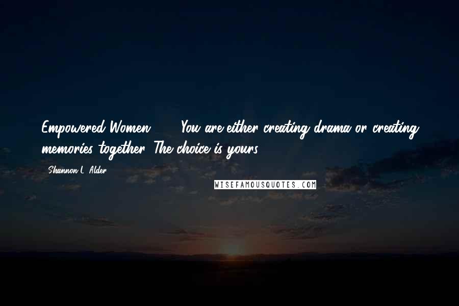 Shannon L. Alder Quotes: Empowered Women 101: You are either creating drama or creating memories together. The choice is yours.