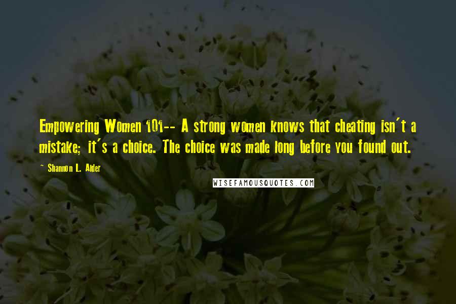 Shannon L. Alder Quotes: Empowering Women 101-- A strong women knows that cheating isn't a mistake; it's a choice. The choice was made long before you found out.