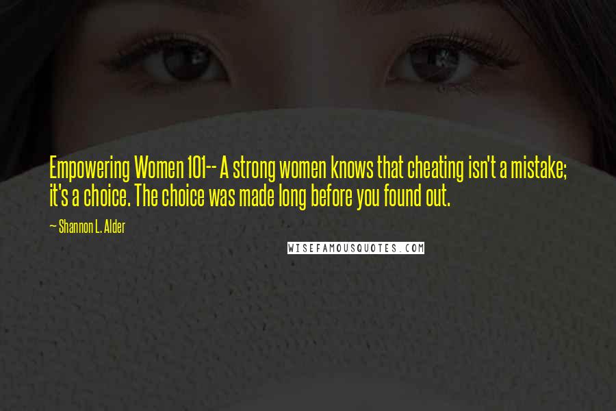Shannon L. Alder Quotes: Empowering Women 101-- A strong women knows that cheating isn't a mistake; it's a choice. The choice was made long before you found out.
