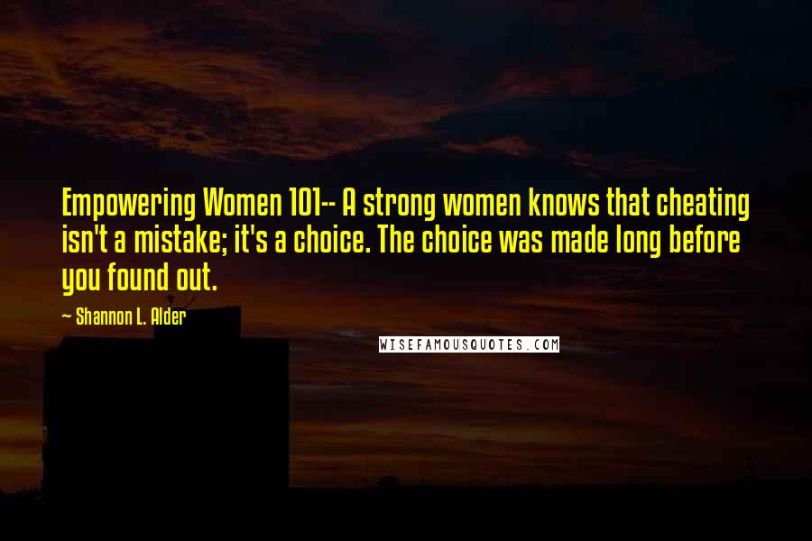 Shannon L. Alder Quotes: Empowering Women 101-- A strong women knows that cheating isn't a mistake; it's a choice. The choice was made long before you found out.