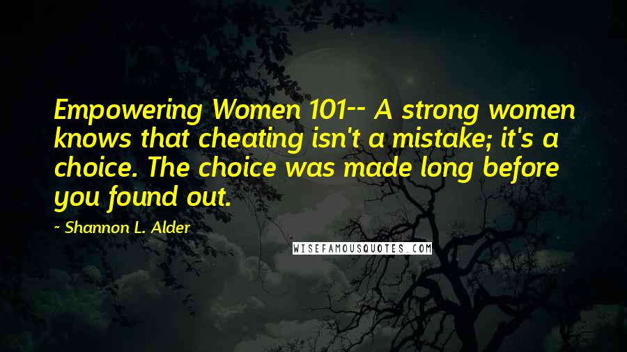 Shannon L. Alder Quotes: Empowering Women 101-- A strong women knows that cheating isn't a mistake; it's a choice. The choice was made long before you found out.
