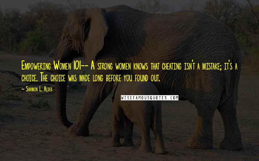 Shannon L. Alder Quotes: Empowering Women 101-- A strong women knows that cheating isn't a mistake; it's a choice. The choice was made long before you found out.