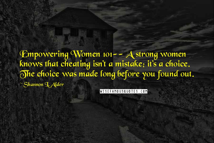 Shannon L. Alder Quotes: Empowering Women 101-- A strong women knows that cheating isn't a mistake; it's a choice. The choice was made long before you found out.