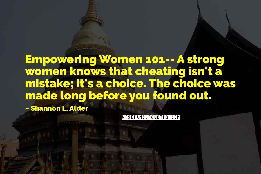 Shannon L. Alder Quotes: Empowering Women 101-- A strong women knows that cheating isn't a mistake; it's a choice. The choice was made long before you found out.