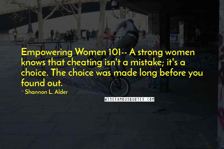 Shannon L. Alder Quotes: Empowering Women 101-- A strong women knows that cheating isn't a mistake; it's a choice. The choice was made long before you found out.