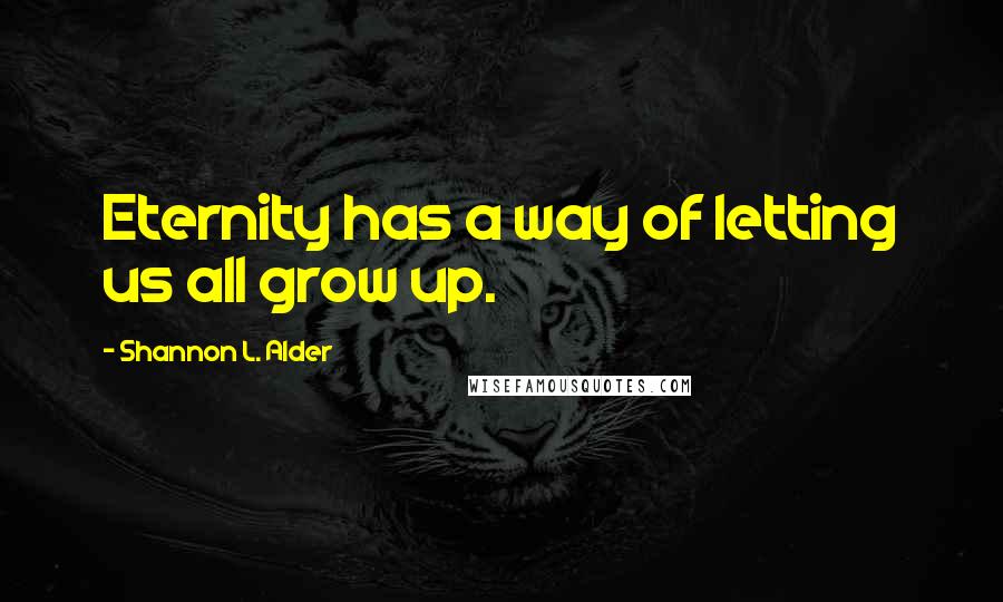 Shannon L. Alder Quotes: Eternity has a way of letting us all grow up.